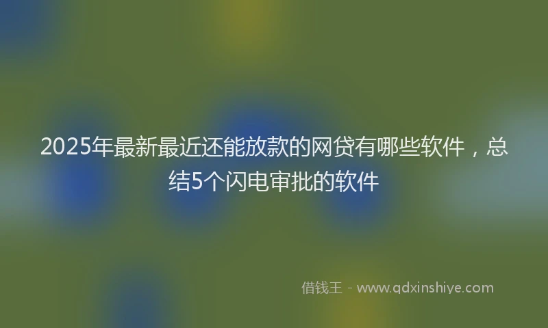 2025年最新最近还能放款的网贷有哪些软件，总结5个闪电审批的软件