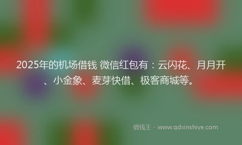 2025年的机场借钱 微信红包有：云闪花、月月开、小金象、麦芽快借、极客商城等。