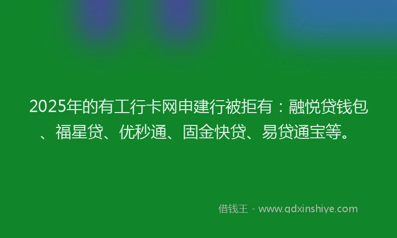 2025年的有工行卡网申建行被拒有：融悦贷钱包、福星贷、优秒通、固金快贷、易贷通宝等。