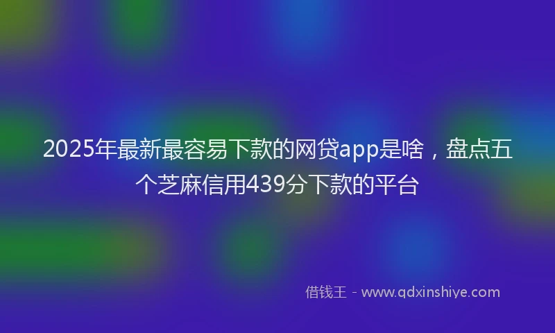 2025年最新最容易下款的网贷app是啥，盘点五个芝麻信用439分下款的平台