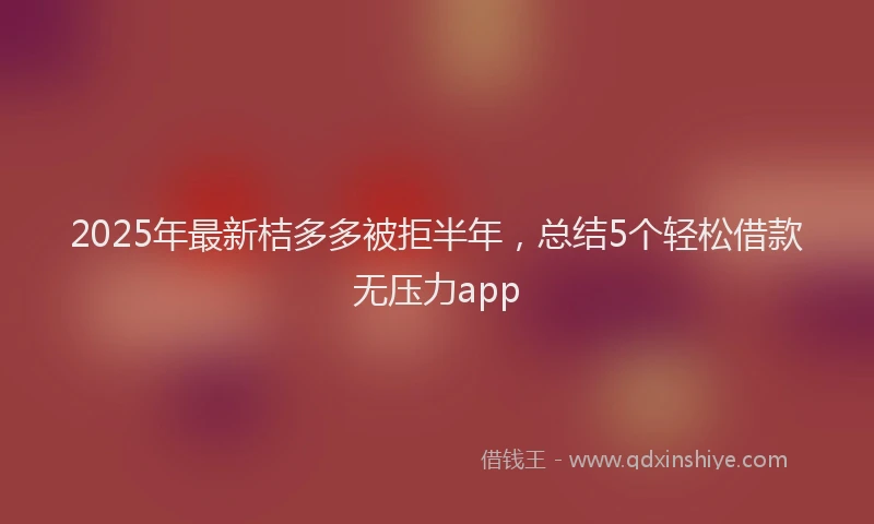 2025年最新桔多多被拒半年，总结5个轻松借款无压力app