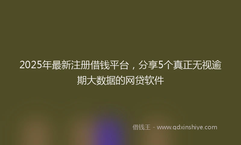 2025年最新注册借钱平台，分享5个真正无视逾期大数据的网贷软件