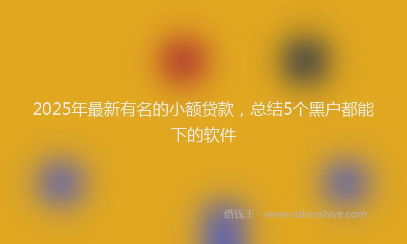 2025年最新有名的小额贷款，总结5个黑户都能下的软件