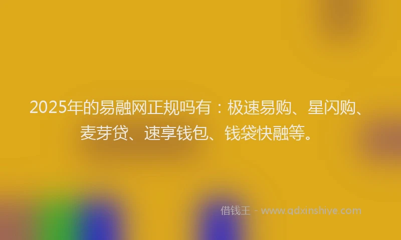 2025年的易融网正规吗有：极速易购、星闪购、麦芽贷、速享钱包、钱袋快融等。
