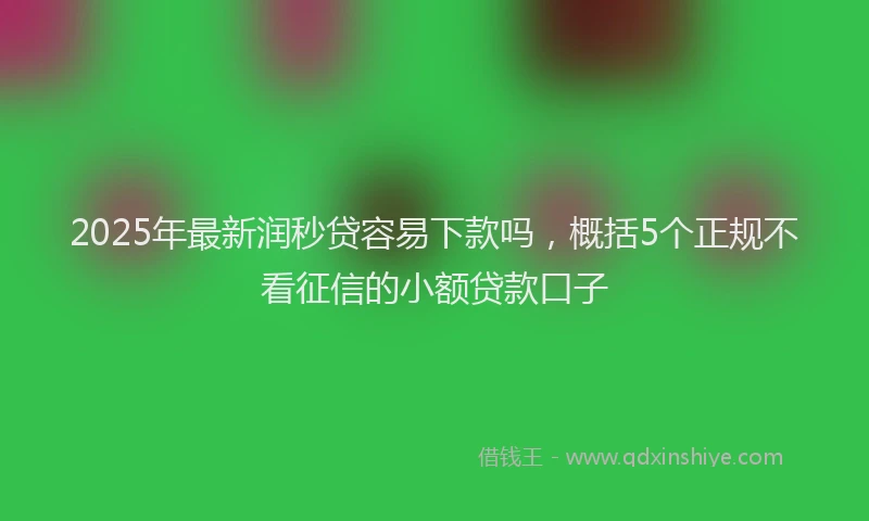2025年最新润秒贷容易下款吗，概括5个正规不看征信的小额贷款口子