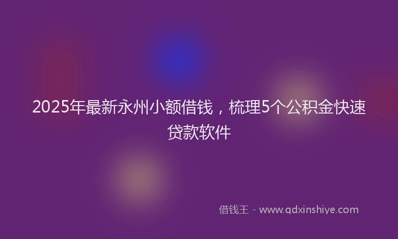 2025年最新永州小额借钱，梳理5个公积金快速贷款软件