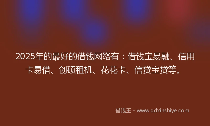2025年的最好的借钱网络有：借钱宝易融、信用卡易借、创硕租机、花花卡、信贷宝贷等。