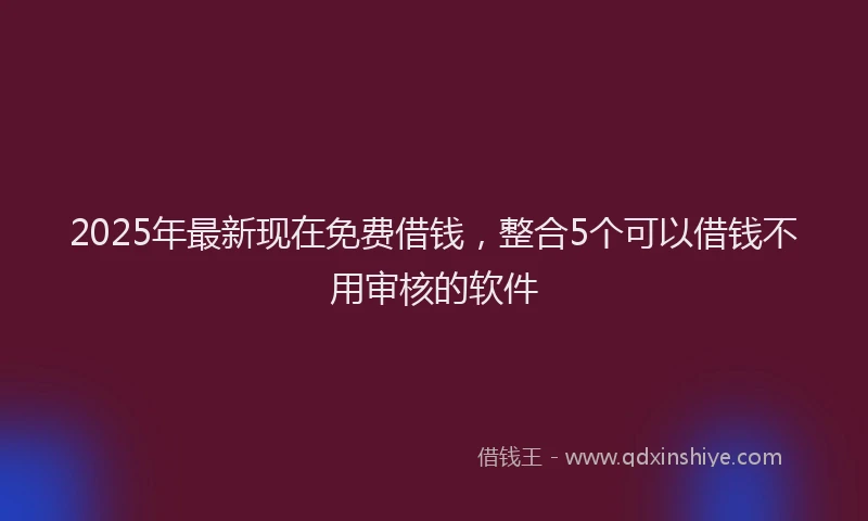 2025年最新现在免费借钱，整合5个可以借钱不用审核的软件