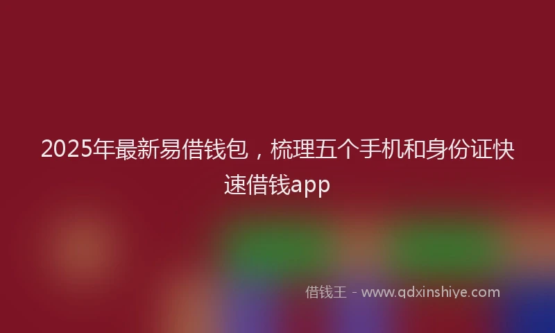 2025年最新易借钱包，梳理五个手机和身份证快速借钱app