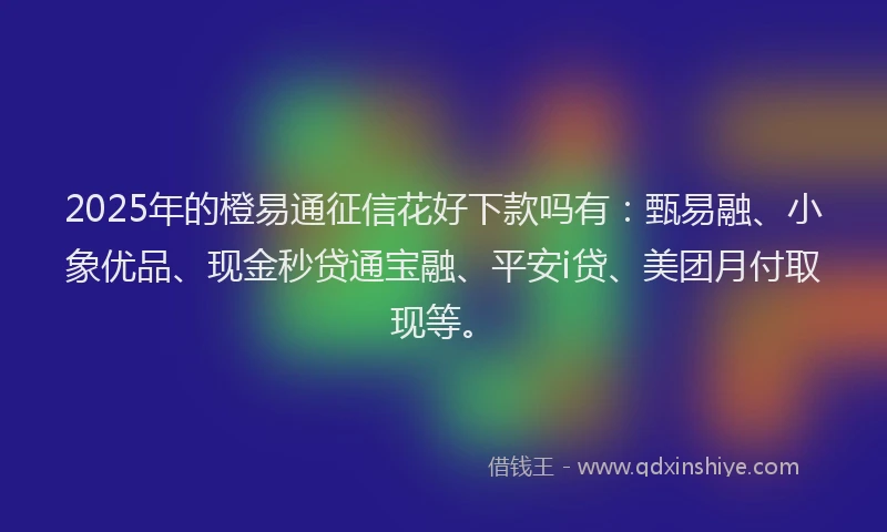2025年的橙易通征信花好下款吗有：甄易融、小象优品、现金秒贷通宝融、平安i贷、美团月付取现等。