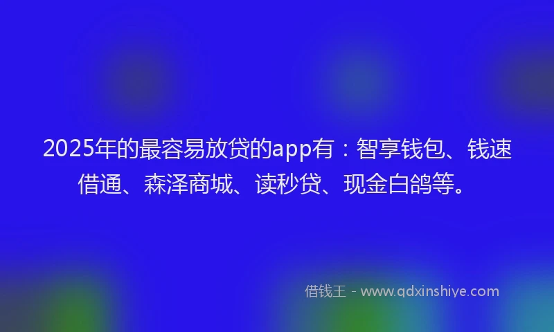2025年的最容易放贷的app有：智享钱包、钱速借通、森泽商城、读秒贷、现金白鸽等。