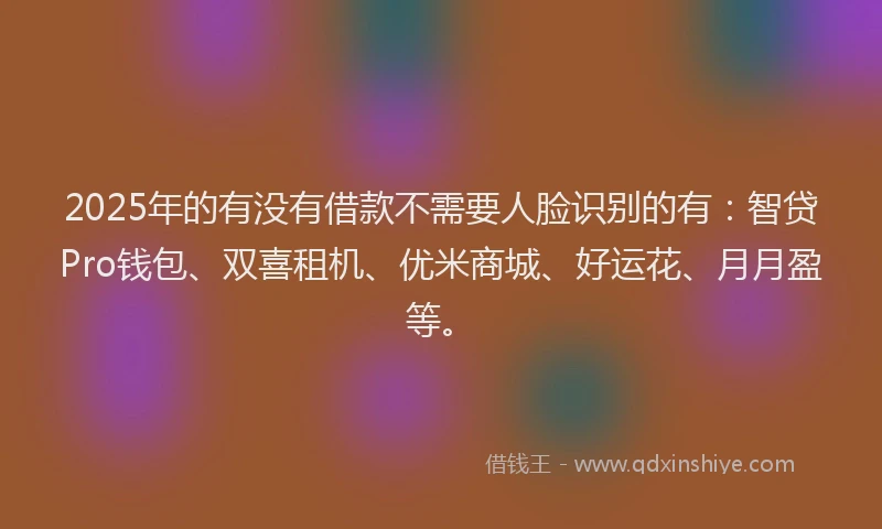 2025年的有没有借款不需要人脸识别的有：智贷Pro钱包、双喜租机、优米商城、好运花、月月盈等。