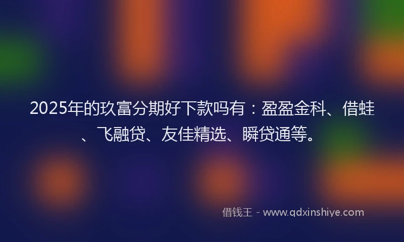 2025年的玖富分期好下款吗有：盈盈金科、借蛙、飞融贷、友佳精选、瞬贷通等。