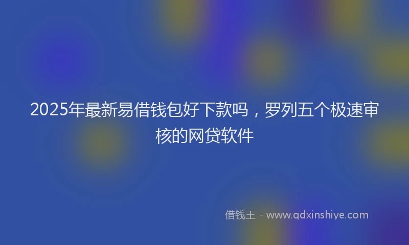 2025年最新易借钱包好下款吗，罗列五个极速审核的网贷软件