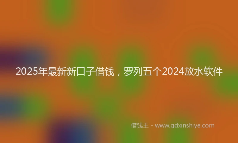 2025年最新新口子借钱，罗列五个2024放水软件