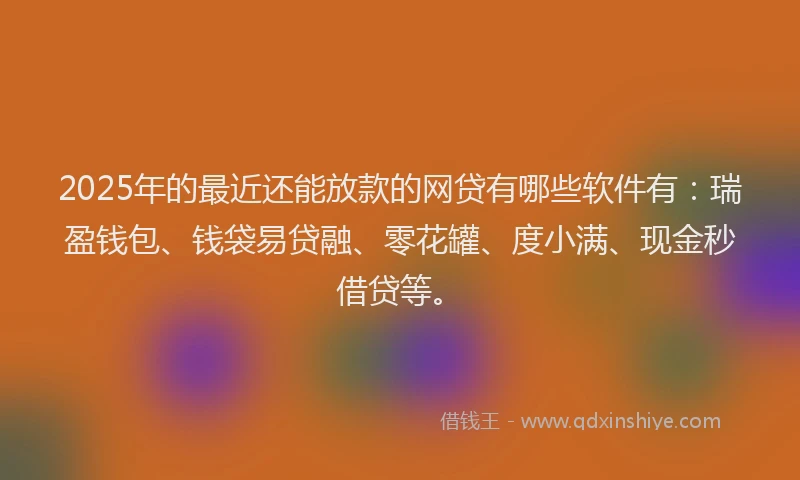2025年的最近还能放款的网贷有哪些软件有：瑞盈钱包、钱袋易贷融、零花罐、度小满、现金秒借贷等。