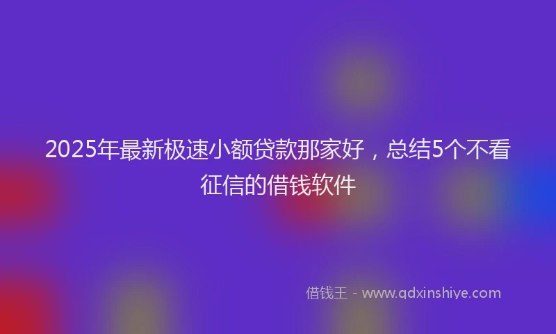 2025年最新极速小额贷款那家好，总结5个不看征信的借钱软件