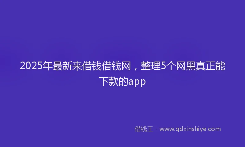 2025年最新来借钱借钱网，整理5个网黑真正能下款的app