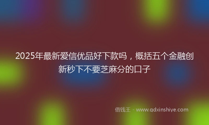 2025年最新爱信优品好下款吗，概括五个金融创新秒下不要芝麻分的口子