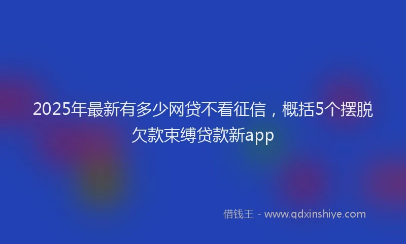 2025年最新有多少网贷不看征信，概括5个摆脱欠款束缚贷款新app