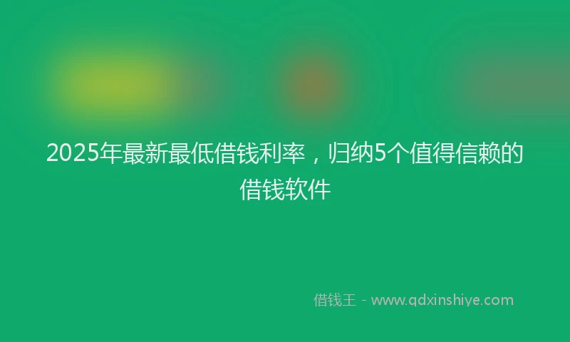 2025年最新最低借钱利率，归纳5个值得信赖的借钱软件