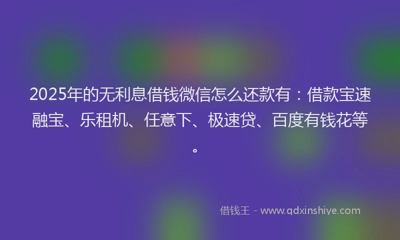 2025年的无利息借钱微信怎么还款有：借款宝速融宝、乐租机、任意下、极速贷、百度有钱花等。