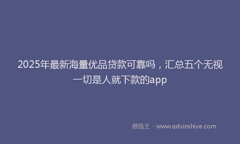 2025年最新海量优品贷款可靠吗，汇总五个无视一切是人就下款的app