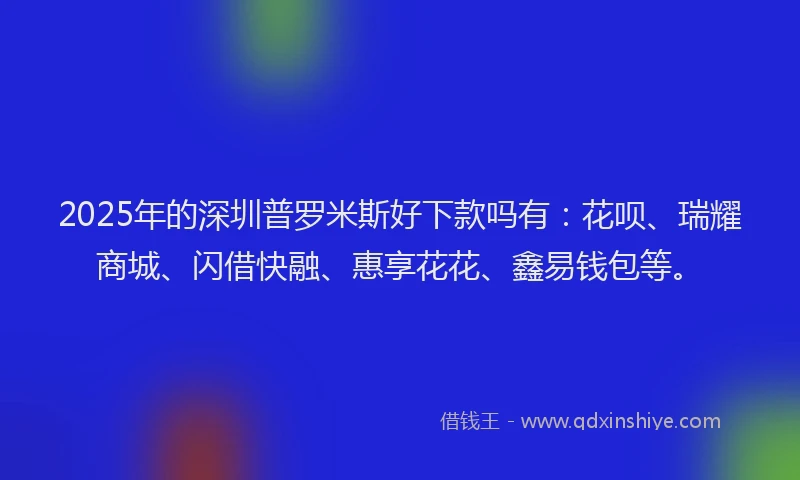 2025年的深圳普罗米斯好下款吗有：花呗、瑞耀商城、闪借快融、惠享花花、鑫易钱包等。