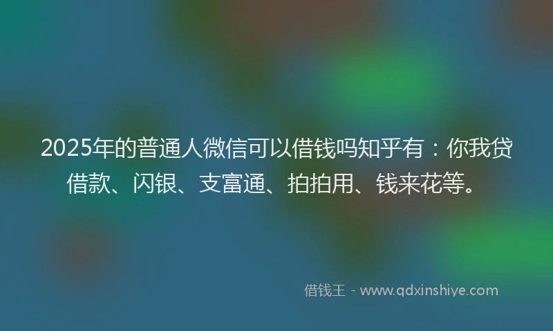 2025年的普通人微信可以借钱吗知乎有：你我贷借款、闪银、支富通、拍拍用、钱来花等。