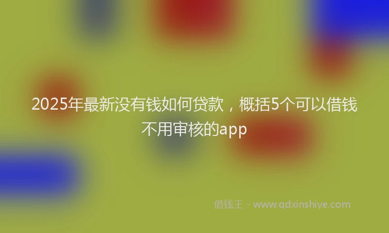 2025年最新没有钱如何贷款，概括5个可以借钱不用审核的app