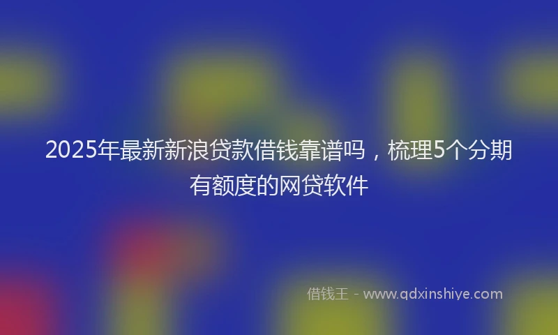 2025年最新新浪贷款借钱靠谱吗，梳理5个分期有额度的网贷软件