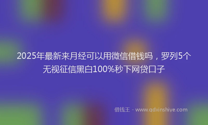 2025年最新来月经可以用微信借钱吗，罗列5个无视征信黑白100%秒下网贷口子