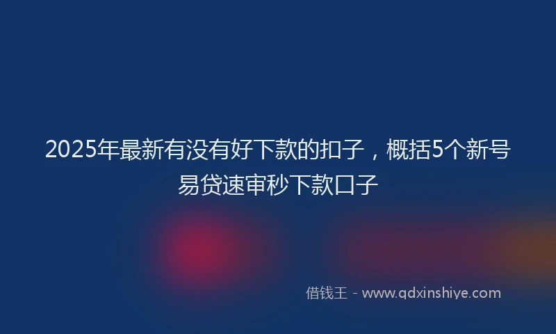 2025年最新有没有好下款的扣子，概括5个新号易贷速审秒下款口子