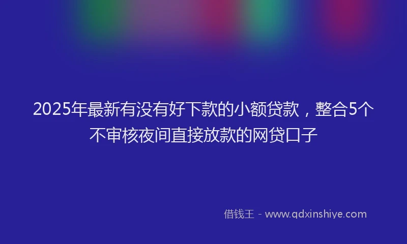 2025年最新有没有好下款的小额贷款，整合5个不审核夜间直接放款的网贷口子