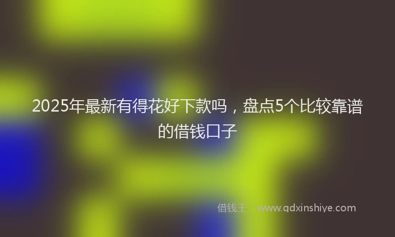 2025年最新有得花好下款吗，盘点5个比较靠谱的借钱口子