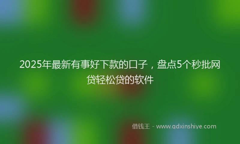 2025年最新有事好下款的口子，盘点5个秒批网贷轻松贷的软件