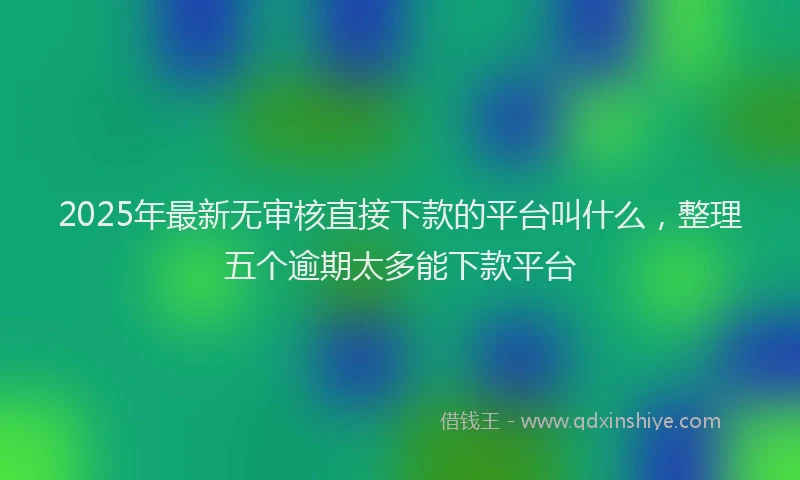 2025年最新无审核直接下款的平台叫什么，整理五个逾期太多能下款平台