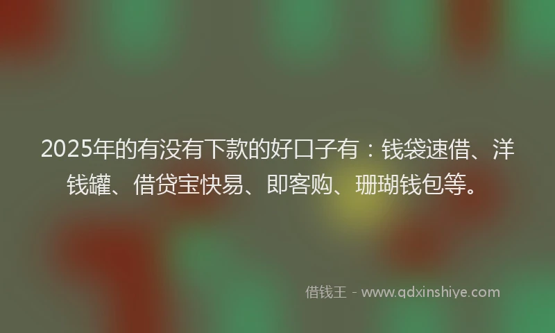 2025年的有没有下款的好口子有：钱袋速借、洋钱罐、借贷宝快易、即客购、珊瑚钱包等。