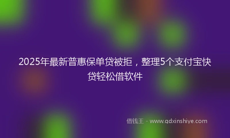 2025年最新普惠保单贷被拒，整理5个支付宝快贷轻松借软件