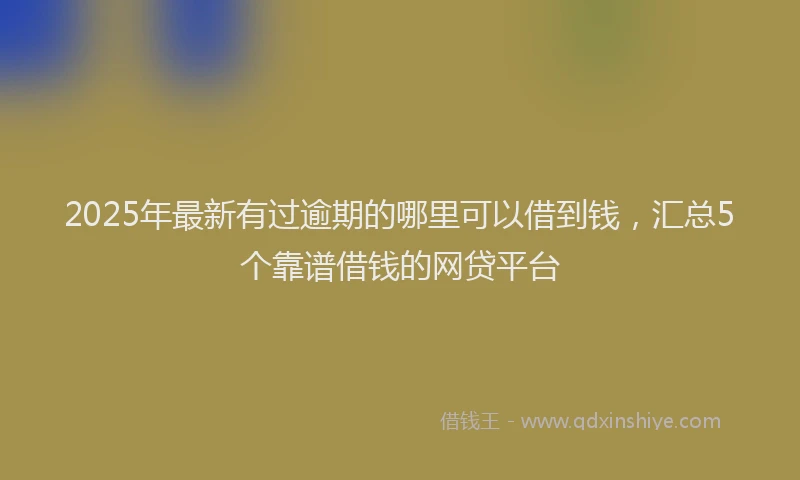 2025年最新有过逾期的哪里可以借到钱，汇总5个靠谱借钱的网贷平台