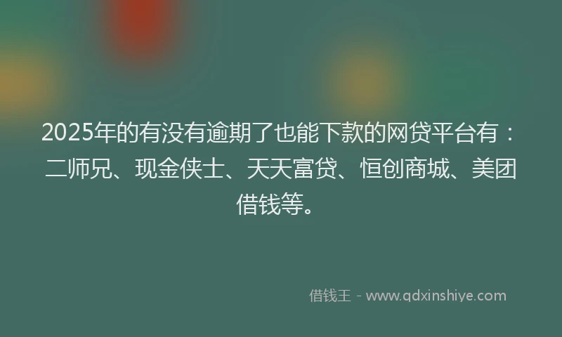 2025年的有没有逾期了也能下款的网贷平台有：二师兄、现金侠士、天天富贷、恒创商城、美团借钱等。
