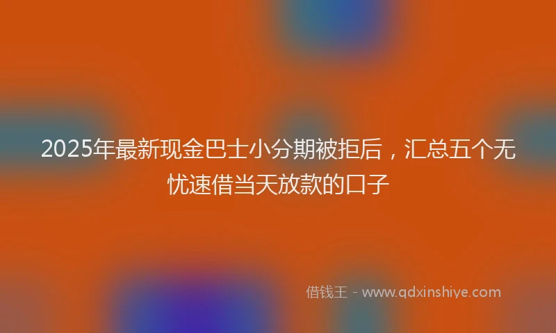 2025年最新现金巴士小分期被拒后，汇总五个无忧速借当天放款的口子