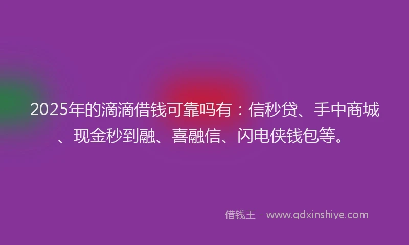 2025年的滴滴借钱可靠吗有：信秒贷、手中商城、现金秒到融、喜融信、闪电侠钱包等。