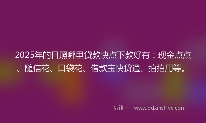 2025年的日照哪里贷款快点下款好有：现金点点、随信花、口袋花、借款宝快贷通、拍拍用等。