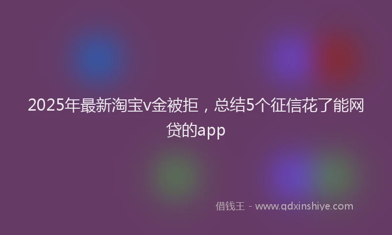 2025年最新淘宝v金被拒，总结5个征信花了能网贷的app