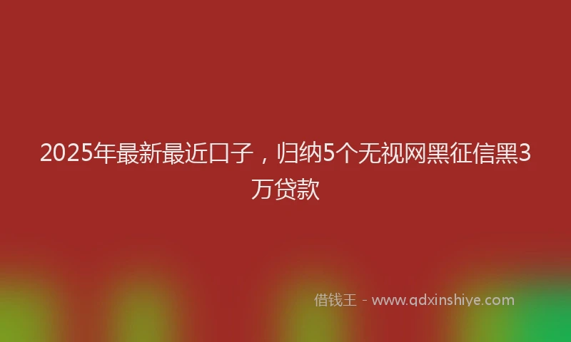 2025年最新最近口子，归纳5个无视网黑征信黑3万贷款
