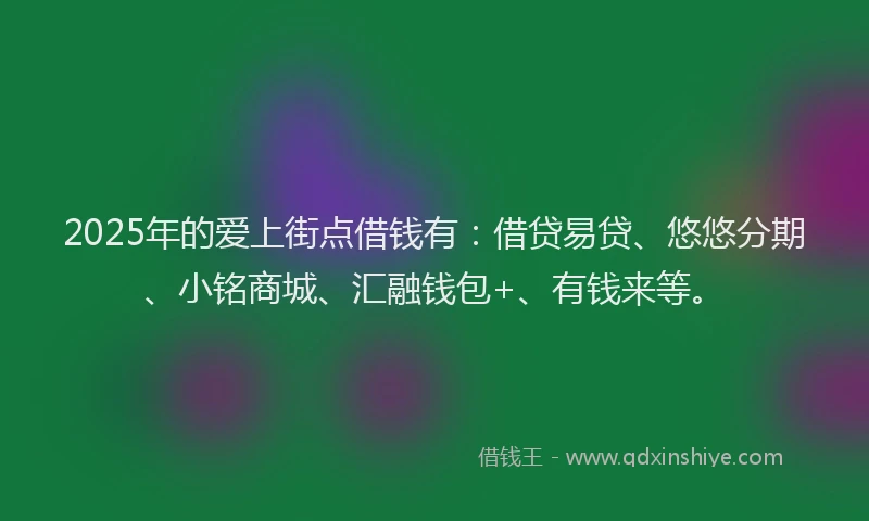 2025年的爱上街点借钱有：借贷易贷、悠悠分期、小铭商城、汇融钱包+、有钱来等。