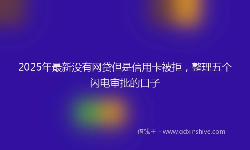 2025年最新没有网贷但是信用卡被拒，整理五个闪电审批的口子
