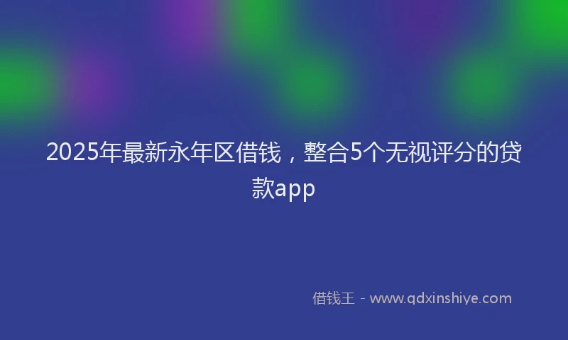 2025年最新永年区借钱，整合5个无视评分的贷款app