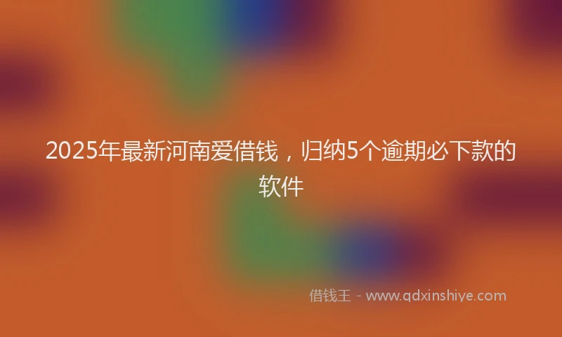 2025年最新河南爱借钱，归纳5个逾期必下款的软件